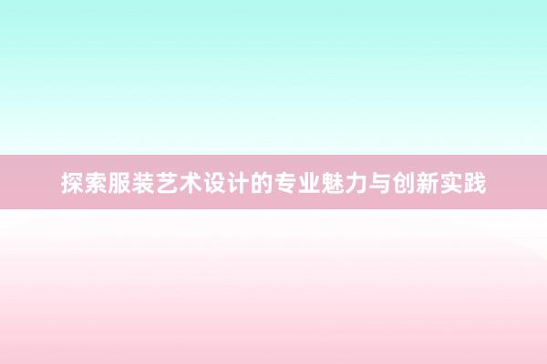 探索服装艺术设计的专业魅力与创新实践