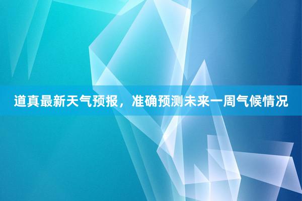 道真最新天气预报，准确预测未来一周气候情况